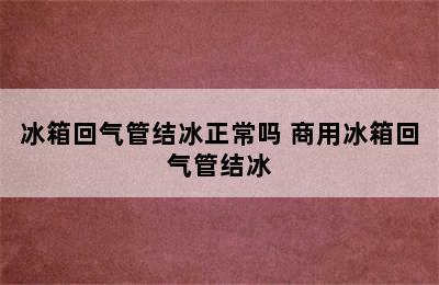 冰箱回气管结冰正常吗 商用冰箱回气管结冰